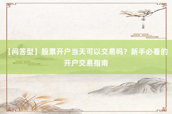 【问答型】股票开户当天可以交易吗？新手必看的开户交易指南