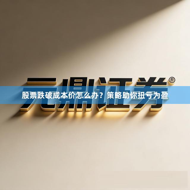 股票跌破成本价怎么办？策略助你扭亏为盈