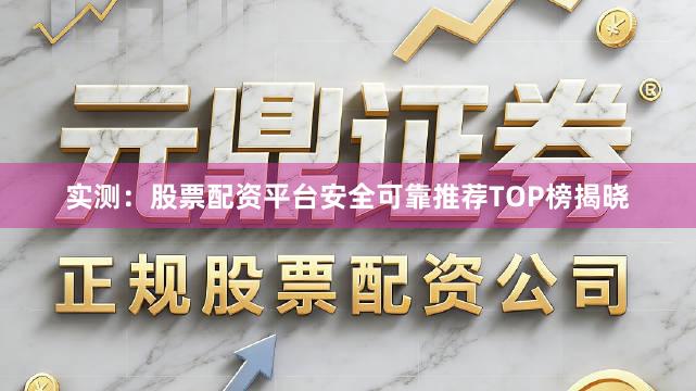 实测：股票配资平台安全可靠推荐TOP榜揭晓