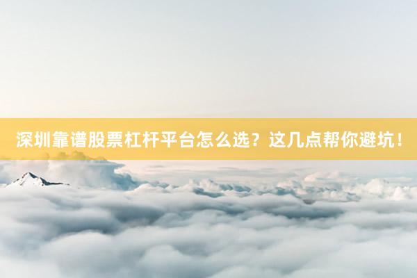 深圳靠谱股票杠杆平台怎么选？这几点帮你避坑！
