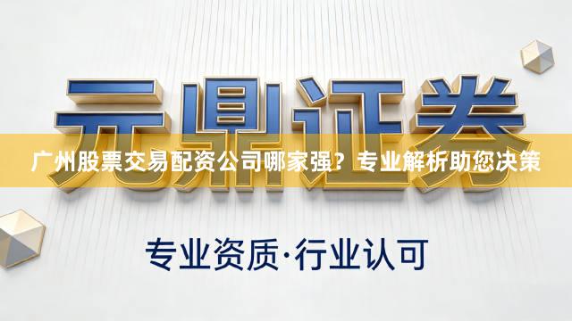 广州股票交易配资公司哪家强？专业解析助您决策