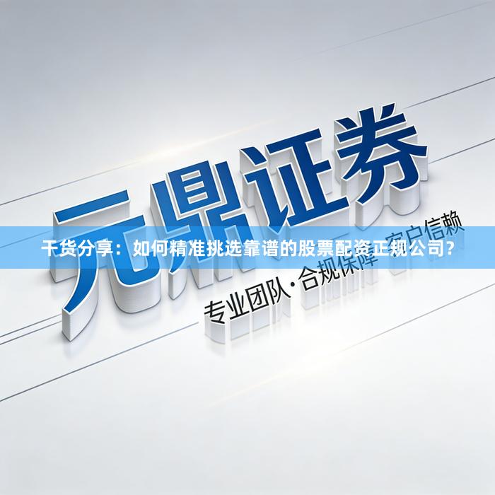 干货分享：如何精准挑选靠谱的股票配资正规公司？