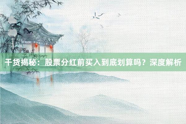 干货揭秘：股票分红前买入到底划算吗？深度解析