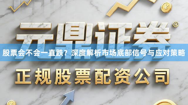 股票会不会一直跌？深度解析市场底部信号与应对策略