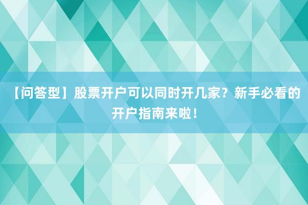 【问答型】股票开户可以同时开几家？新手必看的开户指南来啦！