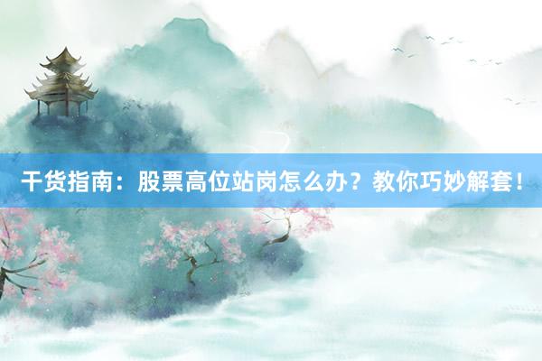 干货指南：股票高位站岗怎么办？教你巧妙解套！