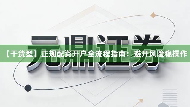 【干货型】正规配资开户全流程指南：避开风险稳操作