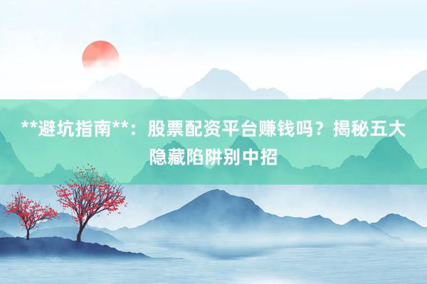 **避坑指南**：股票配资平台赚钱吗？揭秘五大隐藏陷阱别中招