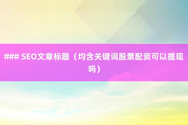 ### SEO文章标题（均含关键词股票配资可以提现吗）