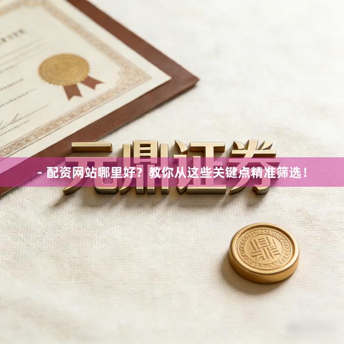- 配资网站哪里好？教你从这些关键点精准筛选！