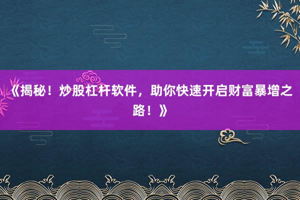 《揭秘！炒股杠杆软件，助你快速开启财富暴增之路！》