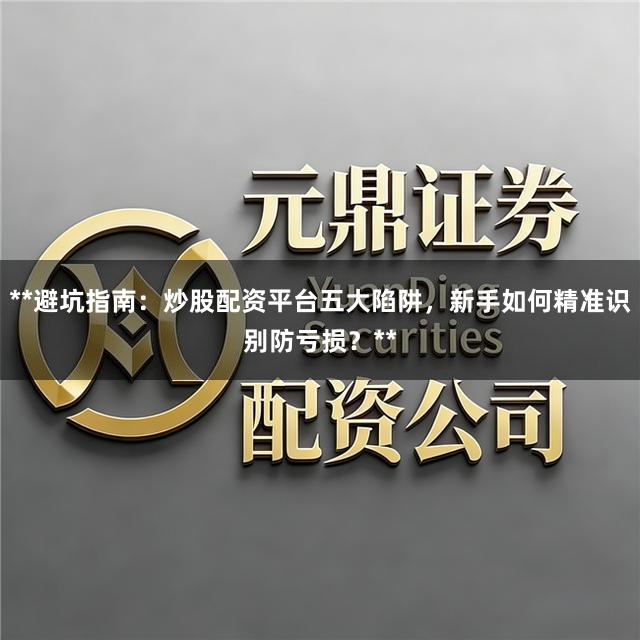 **避坑指南：炒股配资平台五大陷阱，新手如何精准识别防亏损？**