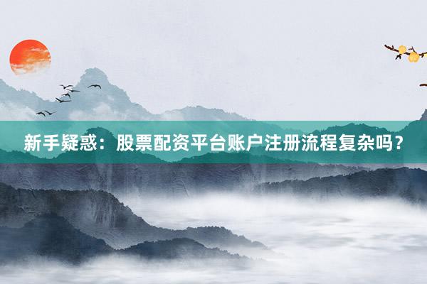 新手疑惑：股票配资平台账户注册流程复杂吗？