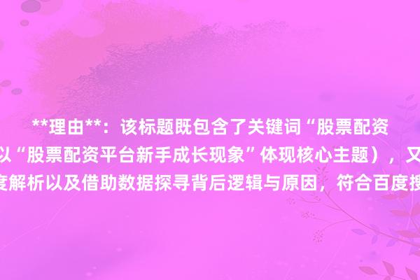 **理由**：该标题既包含了关键词“股票配资平台新手如何成长”（以“股票配资平台新手成长现象”体现核心主题），又突出了对现象进行深度解析以及借助数据探寻背后逻辑与原因，符合百度搜索用户对于获取深度、有价值信息的需求。同时，标题表述较为客观、专业，没有营销词，且长度在合适范围内，更容易在搜索结果中获得较好的排名。
