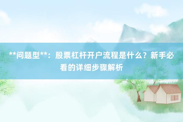 **问题型**：股票杠杆开户流程是什么？新手必看的详细步骤解析