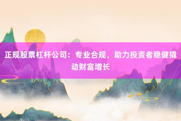 正规股票杠杆公司：专业合规，助力投资者稳健撬动财富增长