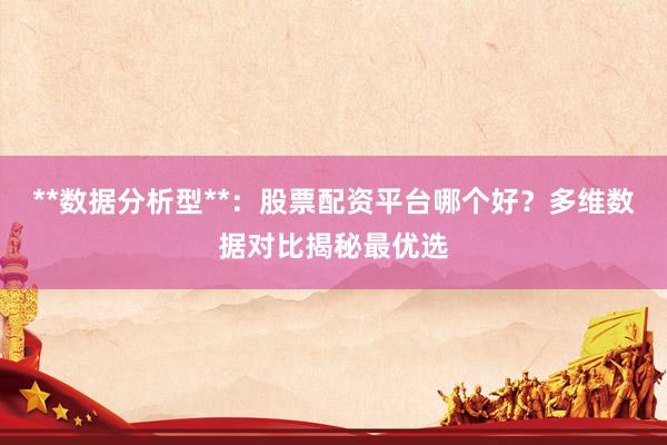 **数据分析型**：股票配资平台哪个好？多维数据对比揭秘最优选
