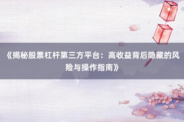 《揭秘股票杠杆第三方平台：高收益背后隐藏的风险与操作指南》
