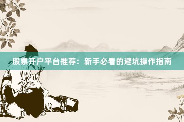 股票开户平台推荐：新手必看的避坑操作指南