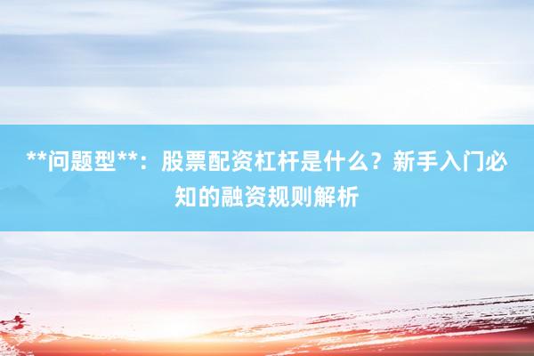**问题型**：股票配资杠杆是什么？新手入门必知的融资规则解析