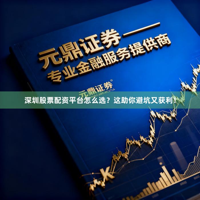 深圳股票配资平台怎么选？这助你避坑又获利！
