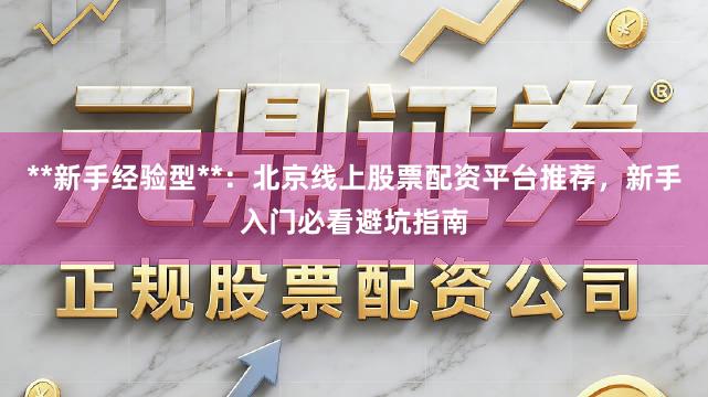 **新手经验型**：北京线上股票配资平台推荐，新手入门必看避坑指南
