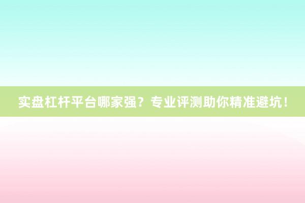实盘杠杆平台哪家强？专业评测助你精准避坑！