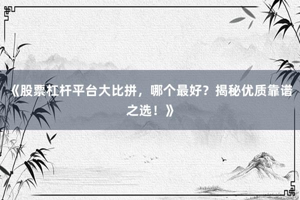 《股票杠杆平台大比拼，哪个最好？揭秘优质靠谱之选！》