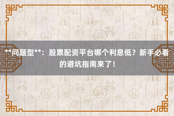 **问题型**：股票配资平台哪个利息低？新手必看的避坑指南来了！