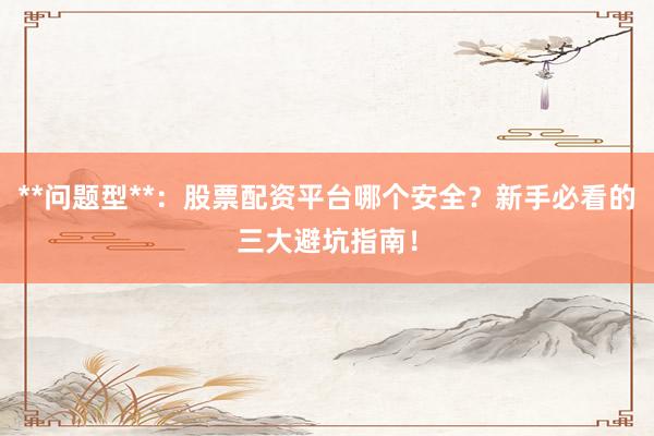 **问题型**：股票配资平台哪个安全？新手必看的三大避坑指南！