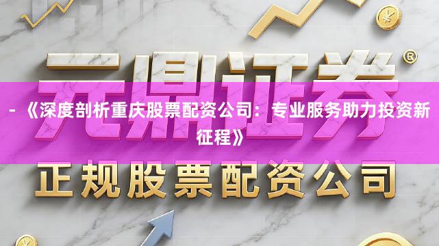 - 《深度剖析重庆股票配资公司：专业服务助力投资新征程》