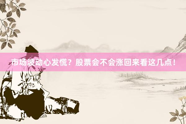 市场波动心发慌？股票会不会涨回来看这几点！
