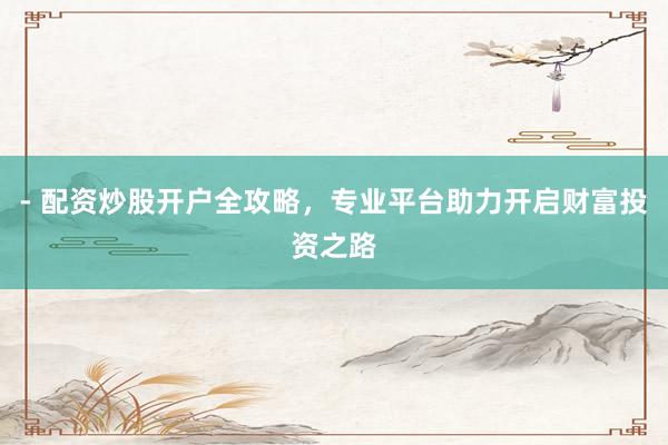- 配资炒股开户全攻略，专业平台助力开启财富投资之路