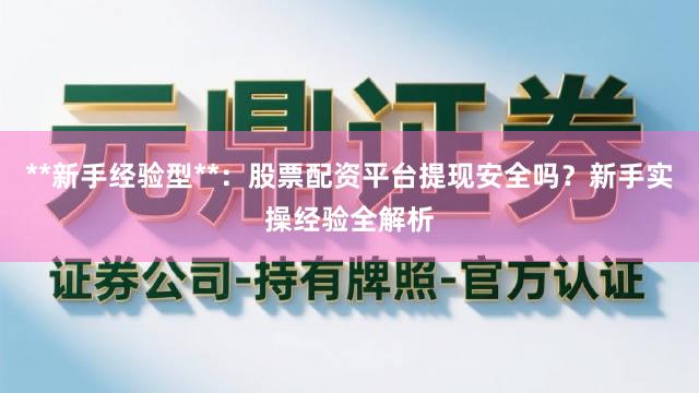 **新手经验型**：股票配资平台提现安全吗？新手实操经验全解析