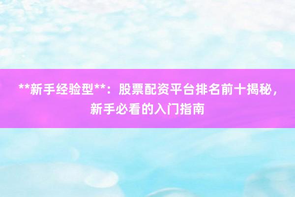 **新手经验型**：股票配资平台排名前十揭秘，新手必看的入门指南