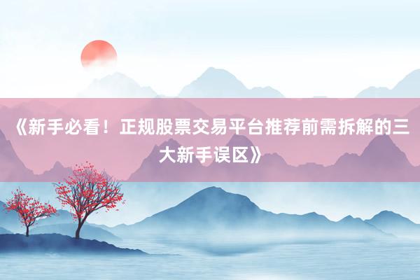 《新手必看！正规股票交易平台推荐前需拆解的三大新手误区》
