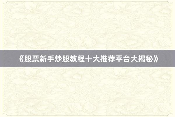《股票新手炒股教程十大推荐平台大揭秘》