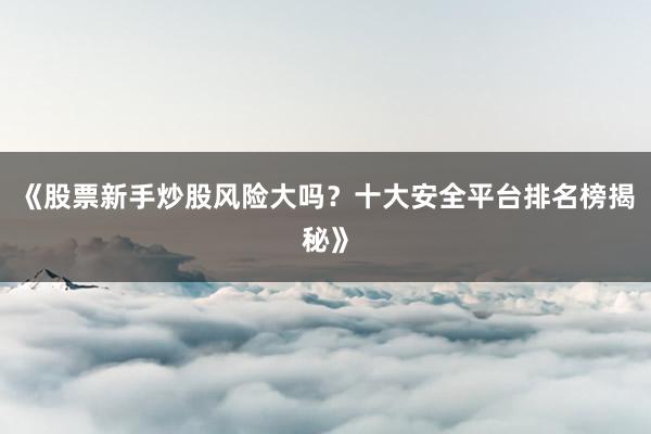 《股票新手炒股风险大吗？十大安全平台排名榜揭秘》