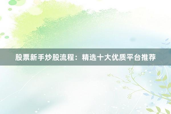 股票新手炒股流程：精选十大优质平台推荐
