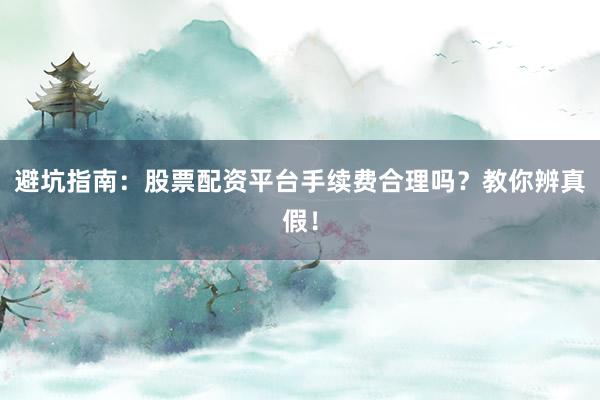 避坑指南：股票配资平台手续费合理吗？教你辨真假！