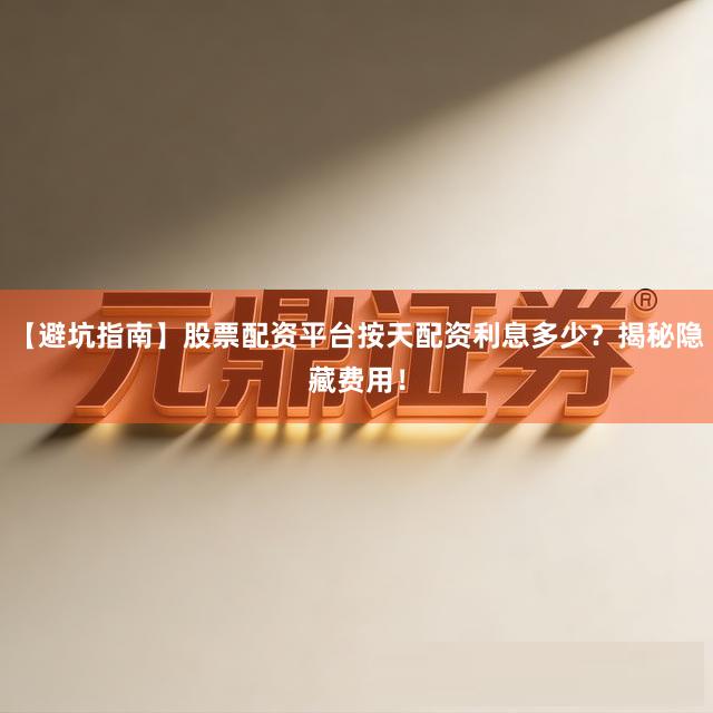 【避坑指南】股票配资平台按天配资利息多少？揭秘隐藏费用！