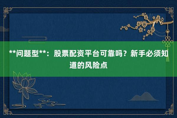 **问题型**：股票配资平台可靠吗？新手必须知道的风险点