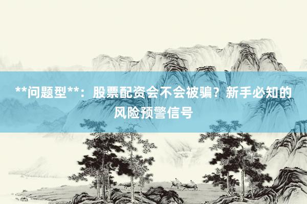 **问题型**：股票配资会不会被骗？新手必知的风险预警信号