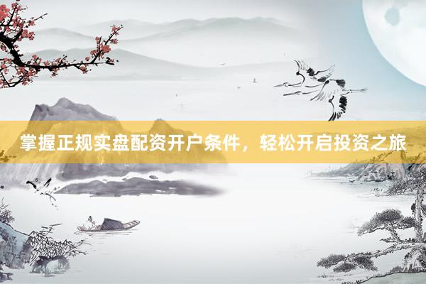 掌握正规实盘配资开户条件，轻松开启投资之旅