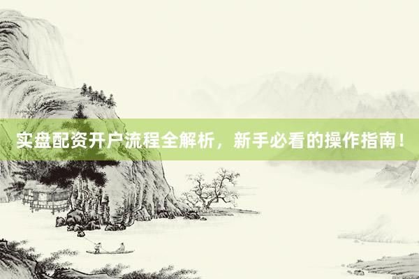 实盘配资开户流程全解析，新手必看的操作指南！