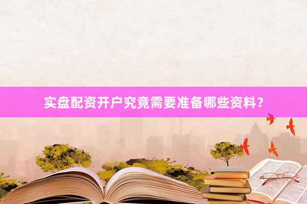 实盘配资开户究竟需要准备哪些资料？