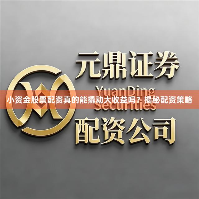 小资金股票配资真的能撬动大收益吗？揭秘配资策略