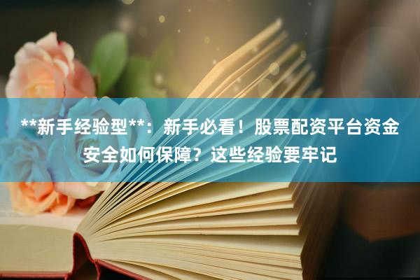 **新手经验型**：新手必看！股票配资平台资金安全如何保障？这些经验要牢记