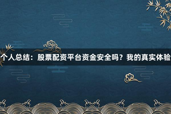个人总结：股票配资平台资金安全吗？我的真实体验