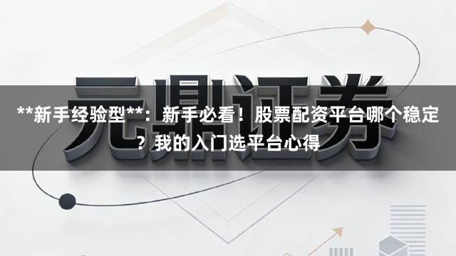 **新手经验型**：新手必看！股票配资平台哪个稳定？我的入门选平台心得